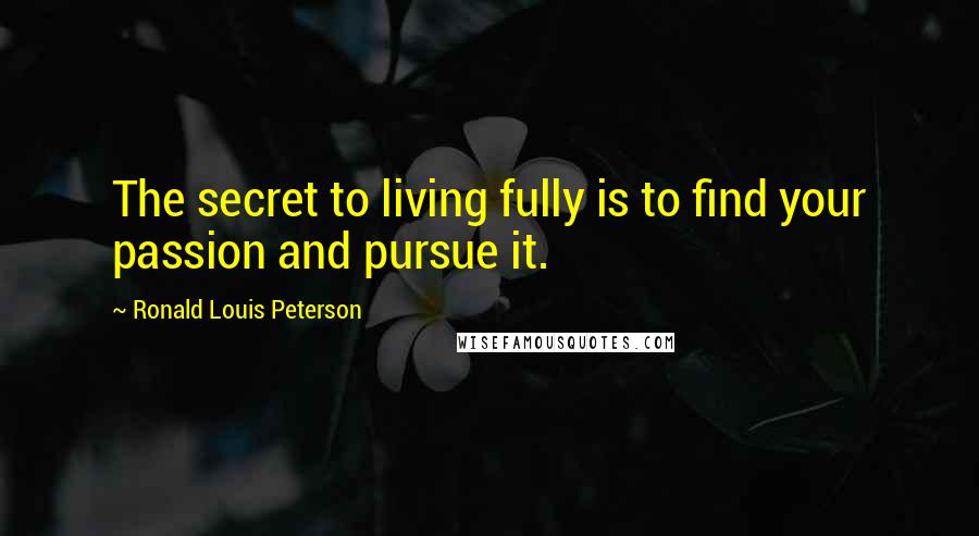 Ronald Louis Peterson Quotes: The secret to living fully is to find your passion and pursue it.