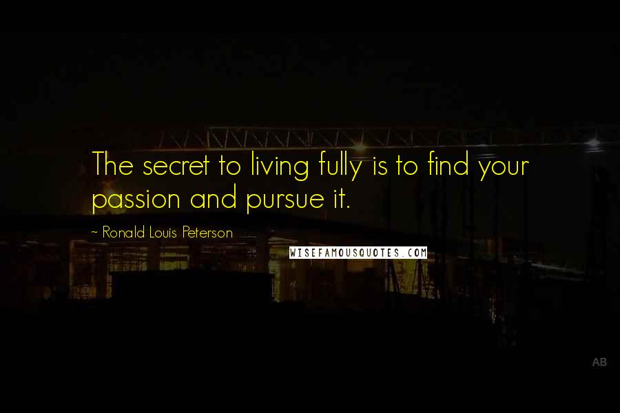 Ronald Louis Peterson Quotes: The secret to living fully is to find your passion and pursue it.