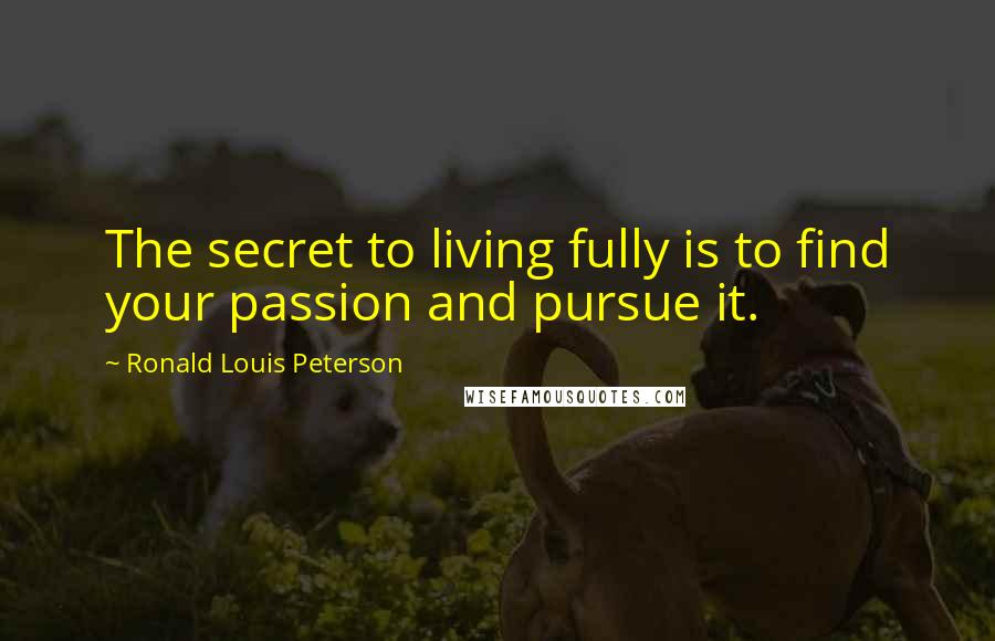 Ronald Louis Peterson Quotes: The secret to living fully is to find your passion and pursue it.