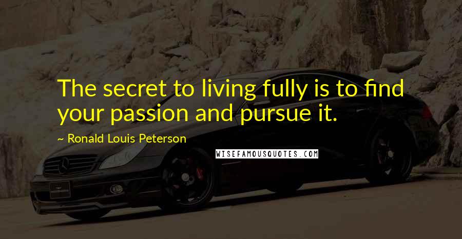 Ronald Louis Peterson Quotes: The secret to living fully is to find your passion and pursue it.