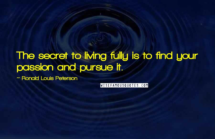 Ronald Louis Peterson Quotes: The secret to living fully is to find your passion and pursue it.