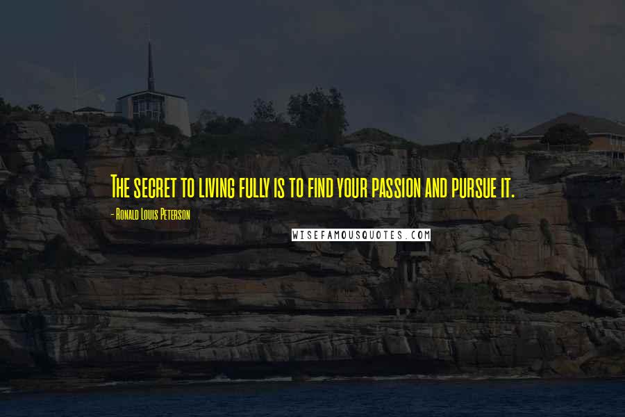 Ronald Louis Peterson Quotes: The secret to living fully is to find your passion and pursue it.