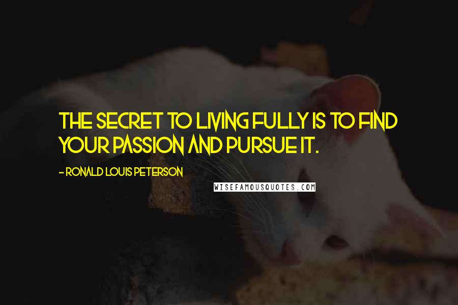 Ronald Louis Peterson Quotes: The secret to living fully is to find your passion and pursue it.