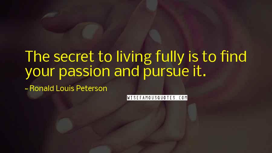 Ronald Louis Peterson Quotes: The secret to living fully is to find your passion and pursue it.