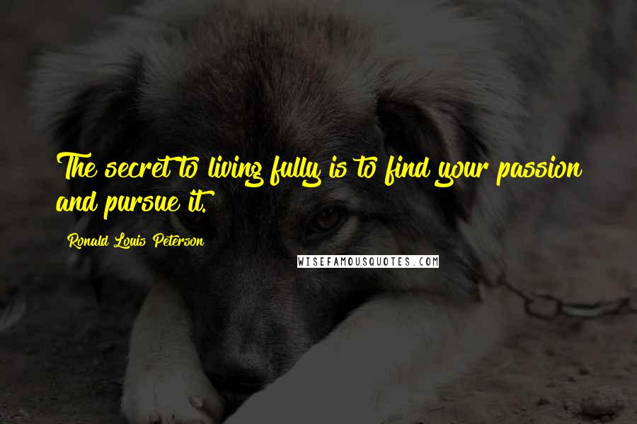 Ronald Louis Peterson Quotes: The secret to living fully is to find your passion and pursue it.