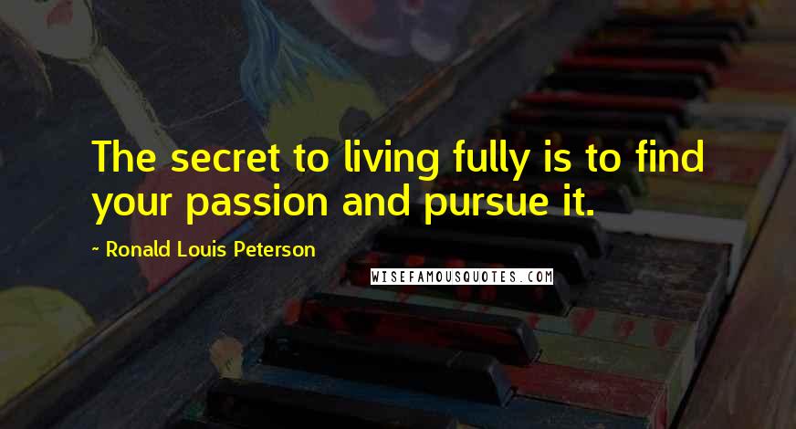 Ronald Louis Peterson Quotes: The secret to living fully is to find your passion and pursue it.