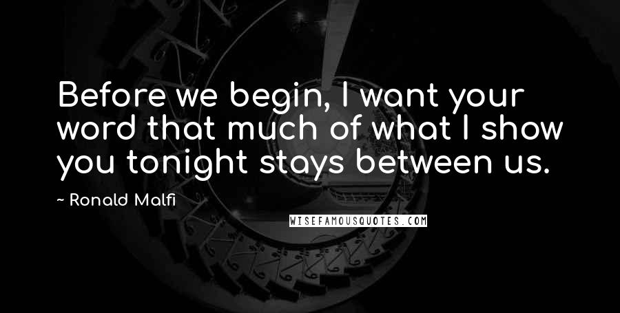 Ronald Malfi Quotes: Before we begin, I want your word that much of what I show you tonight stays between us.