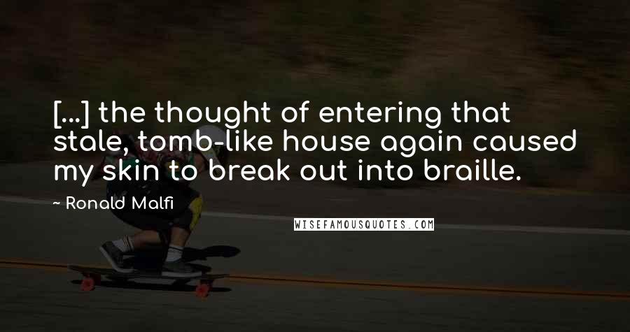 Ronald Malfi Quotes: [...] the thought of entering that stale, tomb-like house again caused my skin to break out into braille.