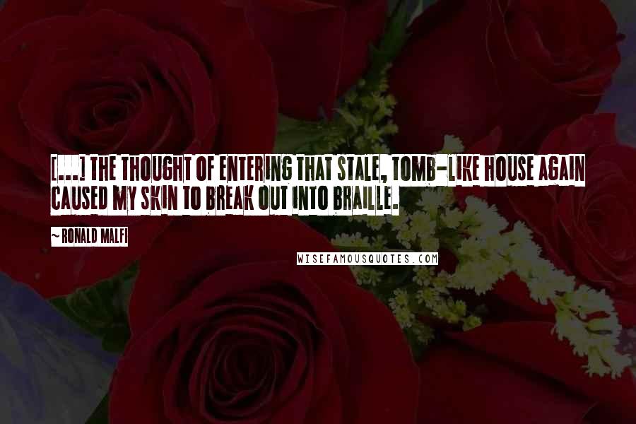 Ronald Malfi Quotes: [...] the thought of entering that stale, tomb-like house again caused my skin to break out into braille.