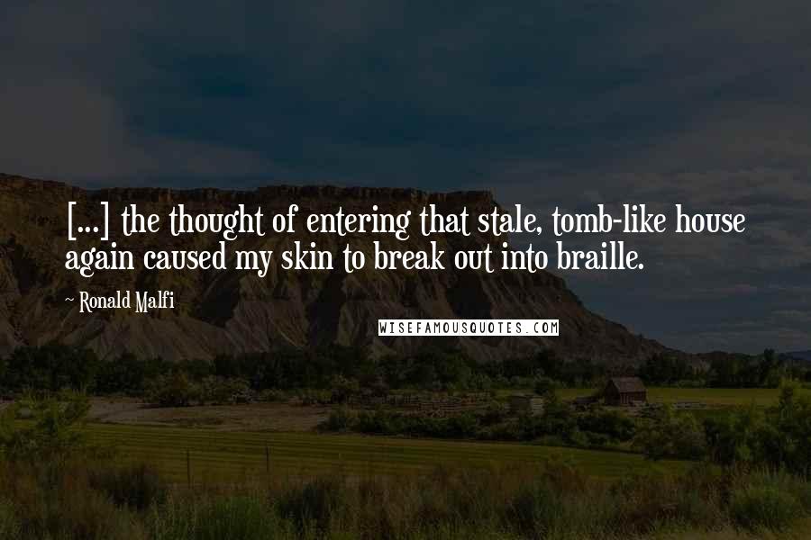 Ronald Malfi Quotes: [...] the thought of entering that stale, tomb-like house again caused my skin to break out into braille.