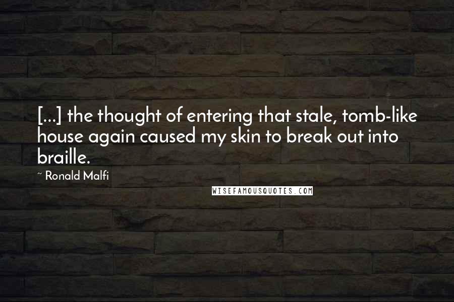 Ronald Malfi Quotes: [...] the thought of entering that stale, tomb-like house again caused my skin to break out into braille.