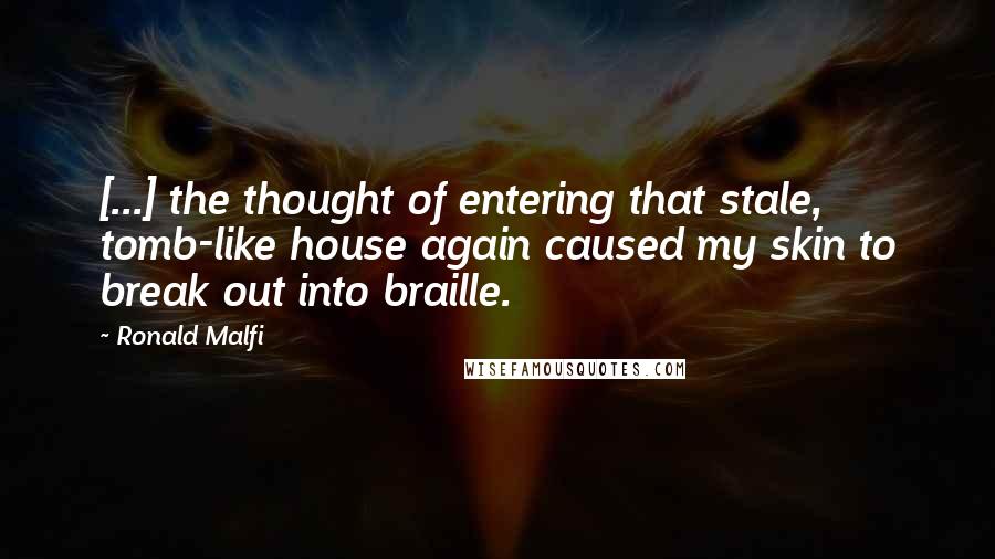 Ronald Malfi Quotes: [...] the thought of entering that stale, tomb-like house again caused my skin to break out into braille.