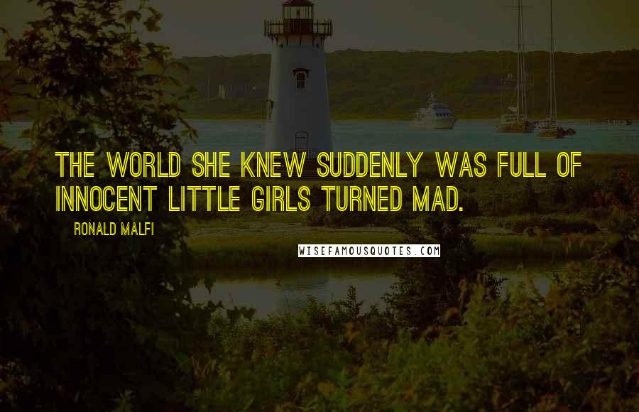 Ronald Malfi Quotes: The world she knew suddenly was full of innocent little girls turned mad.