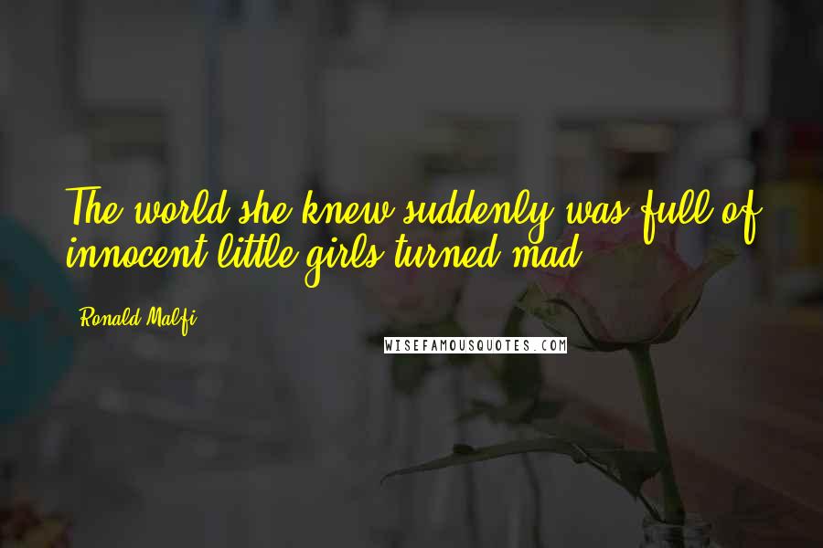 Ronald Malfi Quotes: The world she knew suddenly was full of innocent little girls turned mad.
