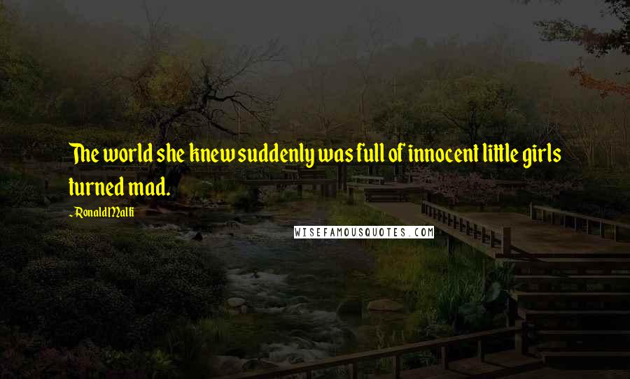 Ronald Malfi Quotes: The world she knew suddenly was full of innocent little girls turned mad.