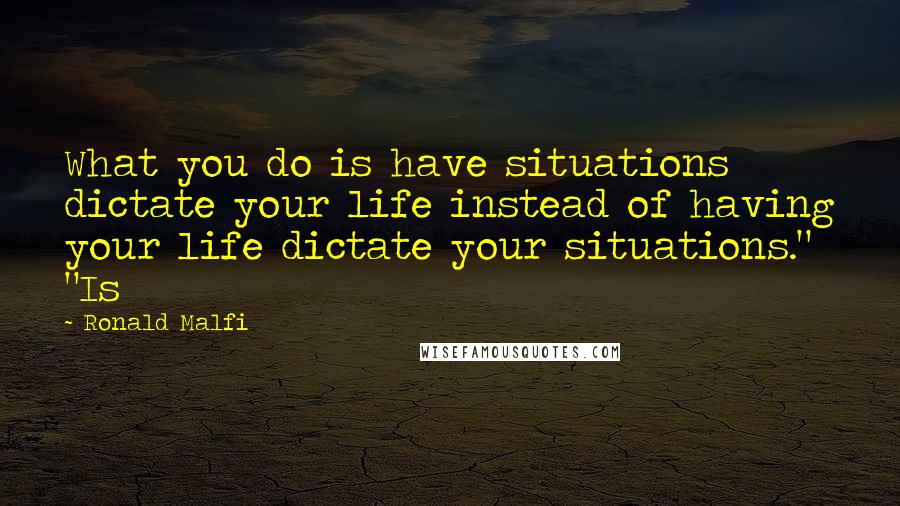 Ronald Malfi Quotes: What you do is have situations dictate your life instead of having your life dictate your situations." "Is