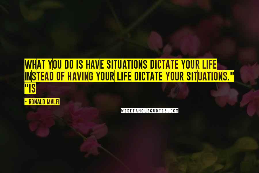 Ronald Malfi Quotes: What you do is have situations dictate your life instead of having your life dictate your situations." "Is