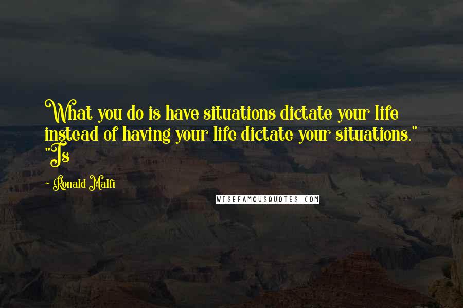 Ronald Malfi Quotes: What you do is have situations dictate your life instead of having your life dictate your situations." "Is