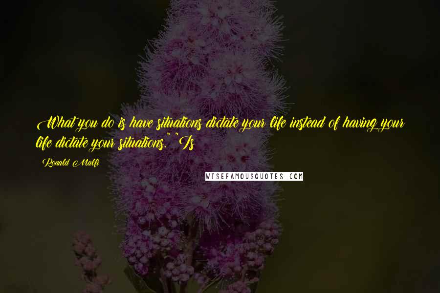 Ronald Malfi Quotes: What you do is have situations dictate your life instead of having your life dictate your situations." "Is