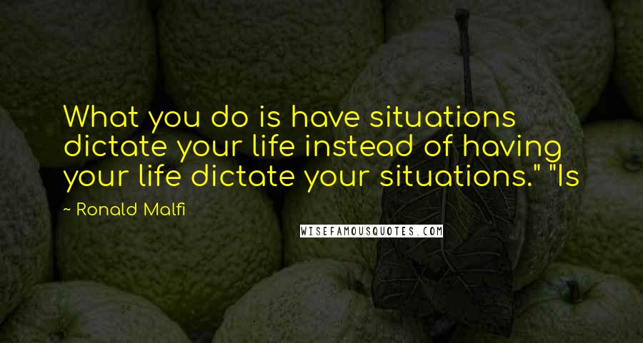 Ronald Malfi Quotes: What you do is have situations dictate your life instead of having your life dictate your situations." "Is