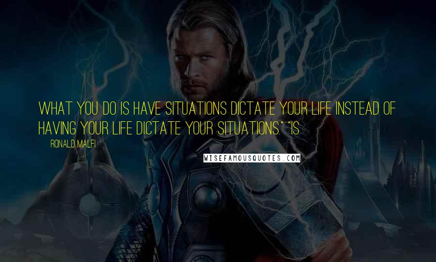 Ronald Malfi Quotes: What you do is have situations dictate your life instead of having your life dictate your situations." "Is