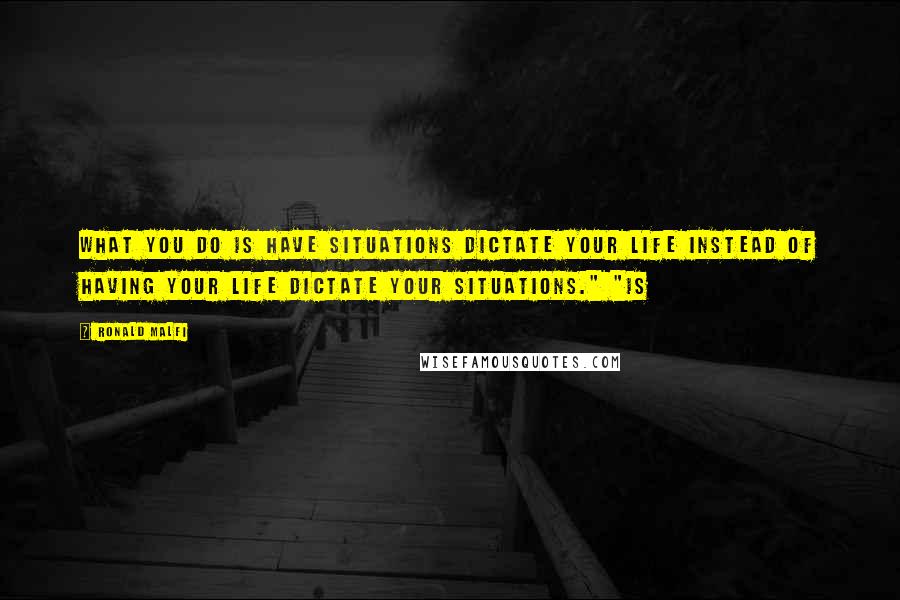 Ronald Malfi Quotes: What you do is have situations dictate your life instead of having your life dictate your situations." "Is