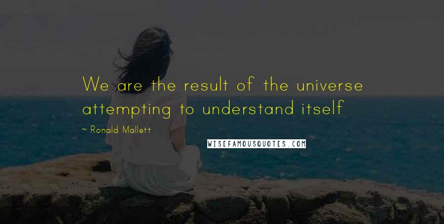 Ronald Mallett Quotes: We are the result of the universe attempting to understand itself