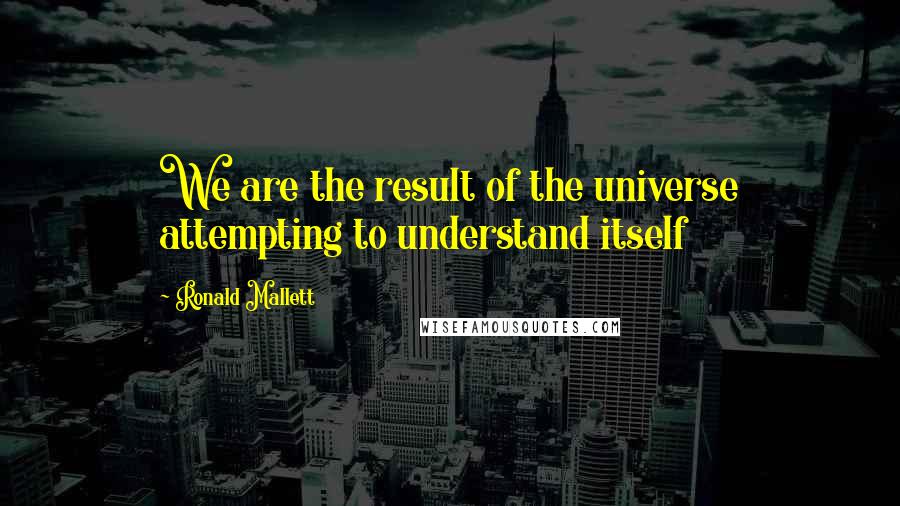 Ronald Mallett Quotes: We are the result of the universe attempting to understand itself