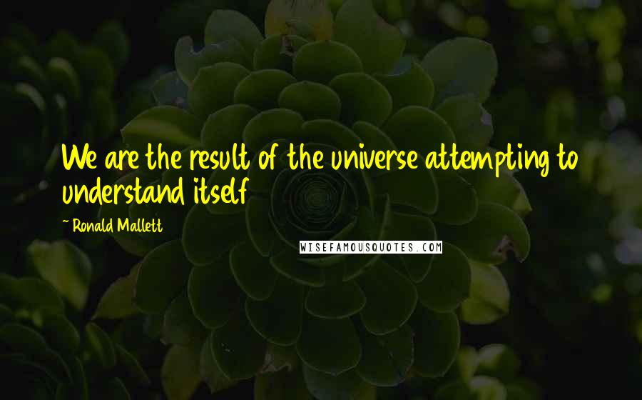 Ronald Mallett Quotes: We are the result of the universe attempting to understand itself