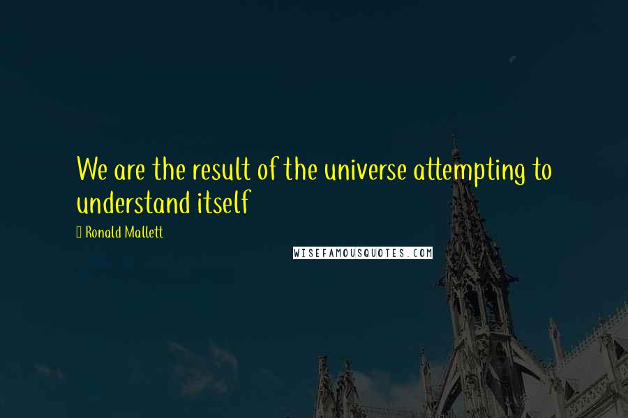 Ronald Mallett Quotes: We are the result of the universe attempting to understand itself