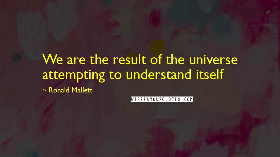 Ronald Mallett Quotes: We are the result of the universe attempting to understand itself