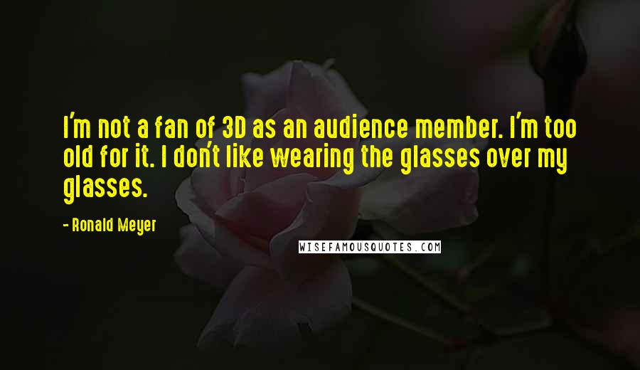 Ronald Meyer Quotes: I'm not a fan of 3D as an audience member. I'm too old for it. I don't like wearing the glasses over my glasses.