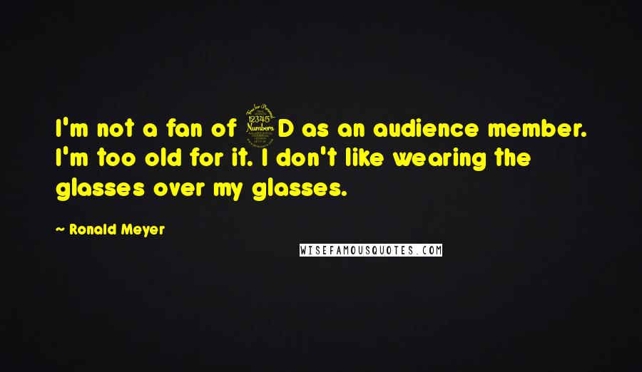 Ronald Meyer Quotes: I'm not a fan of 3D as an audience member. I'm too old for it. I don't like wearing the glasses over my glasses.