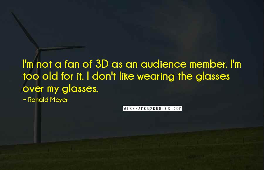 Ronald Meyer Quotes: I'm not a fan of 3D as an audience member. I'm too old for it. I don't like wearing the glasses over my glasses.