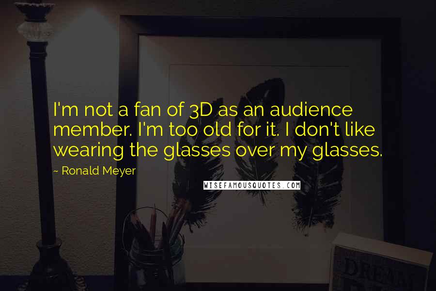 Ronald Meyer Quotes: I'm not a fan of 3D as an audience member. I'm too old for it. I don't like wearing the glasses over my glasses.