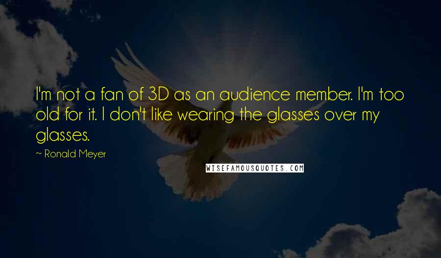 Ronald Meyer Quotes: I'm not a fan of 3D as an audience member. I'm too old for it. I don't like wearing the glasses over my glasses.