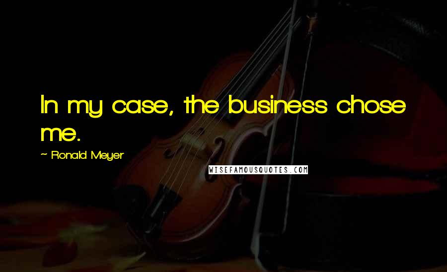 Ronald Meyer Quotes: In my case, the business chose me.