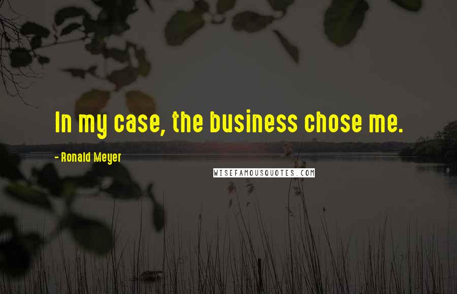 Ronald Meyer Quotes: In my case, the business chose me.