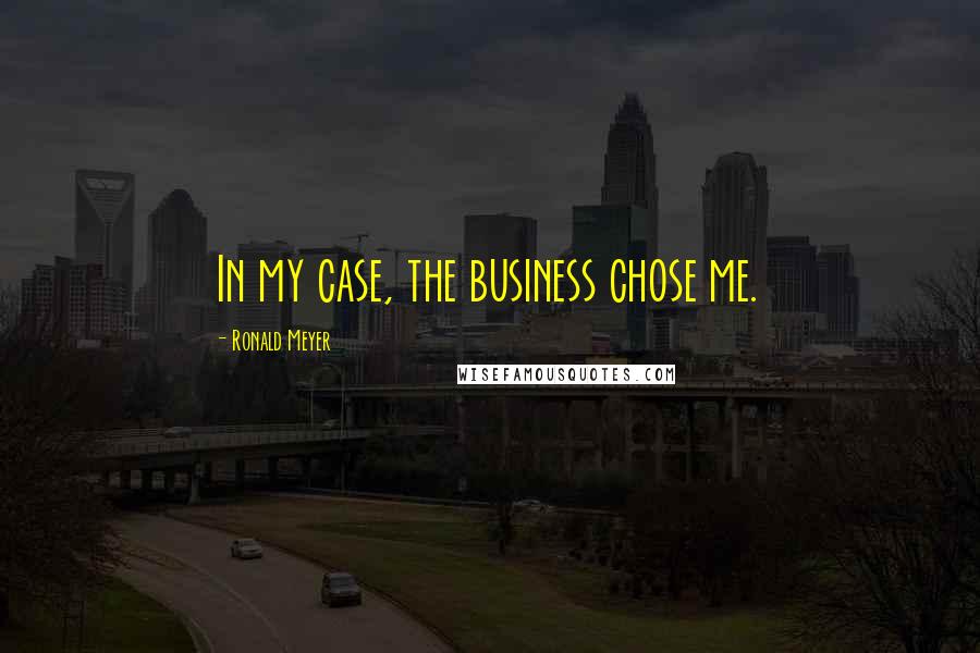 Ronald Meyer Quotes: In my case, the business chose me.