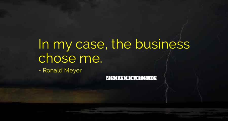 Ronald Meyer Quotes: In my case, the business chose me.