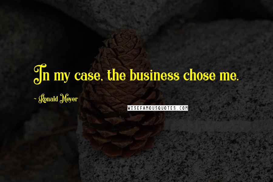 Ronald Meyer Quotes: In my case, the business chose me.