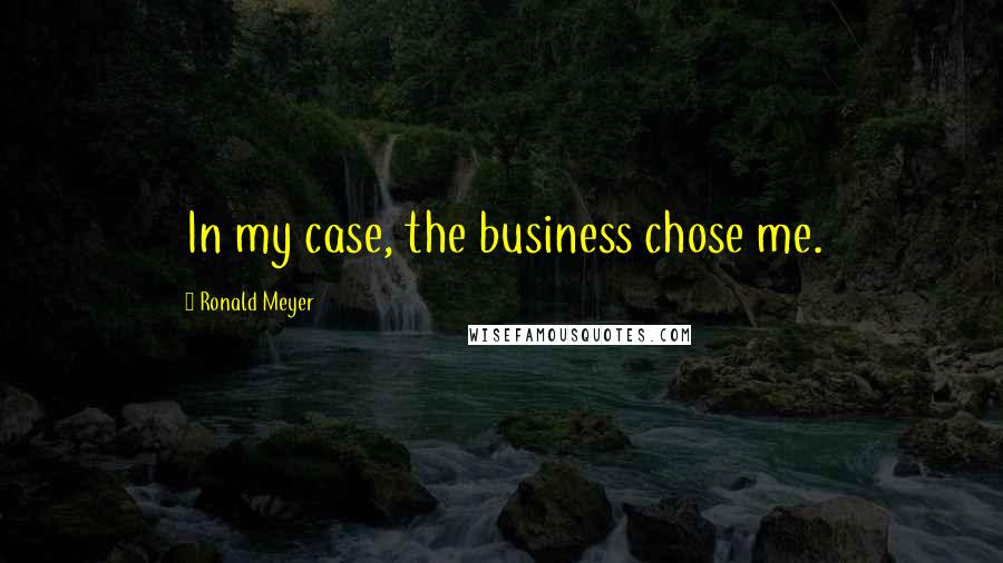 Ronald Meyer Quotes: In my case, the business chose me.