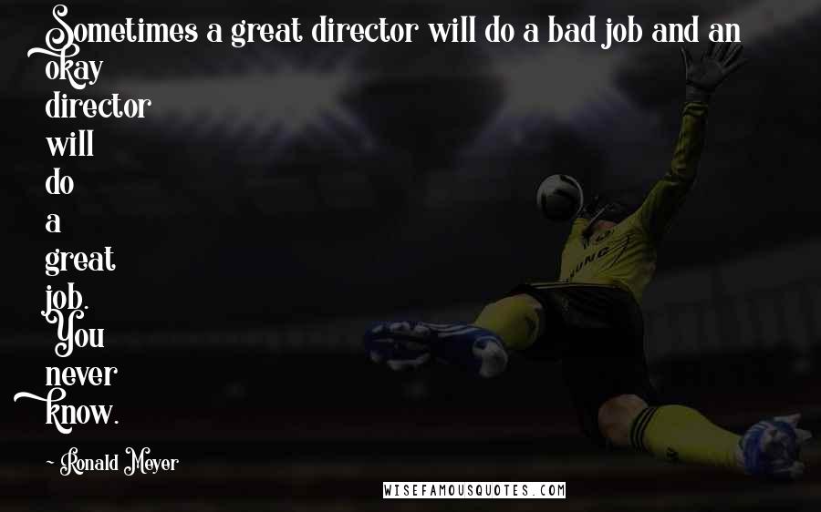 Ronald Meyer Quotes: Sometimes a great director will do a bad job and an okay director will do a great job. You never know.