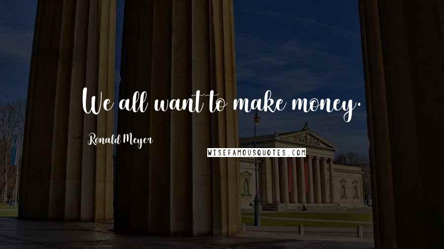 Ronald Meyer Quotes: We all want to make money.
