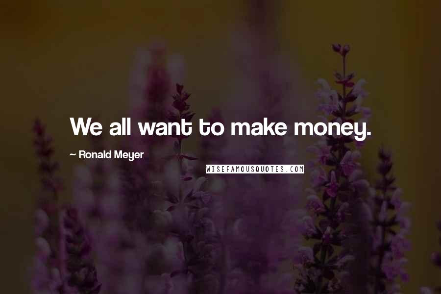 Ronald Meyer Quotes: We all want to make money.