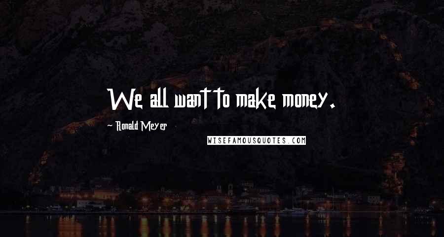 Ronald Meyer Quotes: We all want to make money.