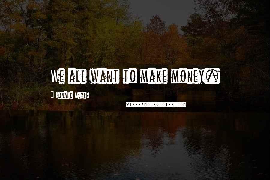 Ronald Meyer Quotes: We all want to make money.