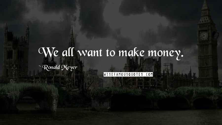 Ronald Meyer Quotes: We all want to make money.