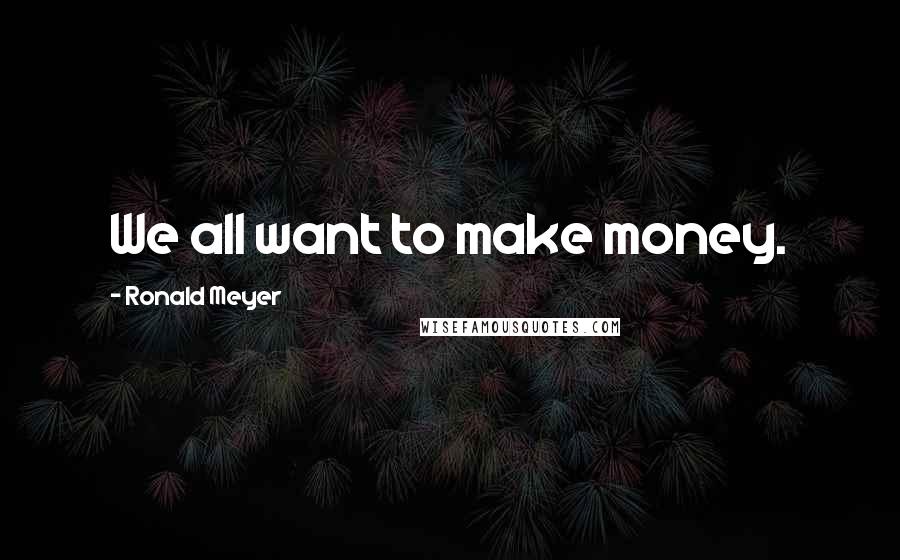 Ronald Meyer Quotes: We all want to make money.