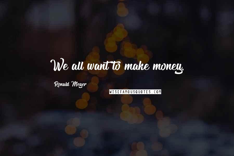 Ronald Meyer Quotes: We all want to make money.